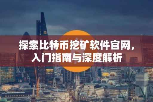 探索比特币挖矿软件官网，入门指南与深度解析