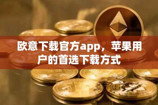 欧意下载官方app，苹果用户的首选下载方式