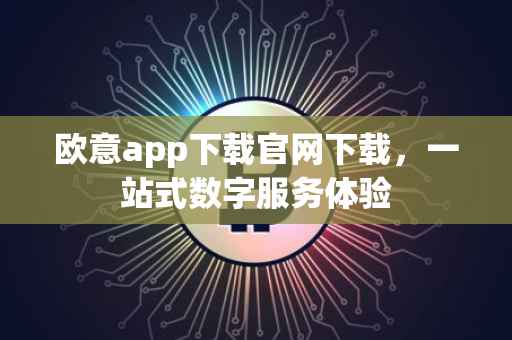欧意app下载官网下载，一站式数字服务体验