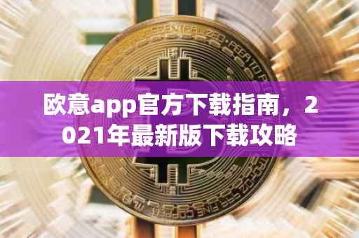 欧意app官方下载指南，2021年最新版下载攻略