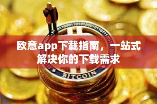 欧意app下载指南，一站式解决你的下载需求