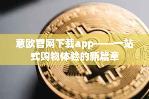 意欧官网下载app——一站式购物体验的新篇章