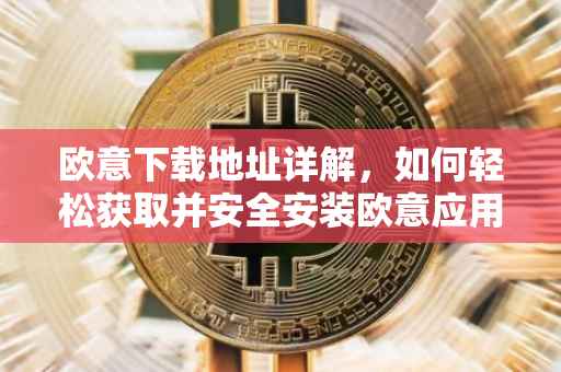 欧意下载地址详解，如何轻松获取并安全安装欧意应用