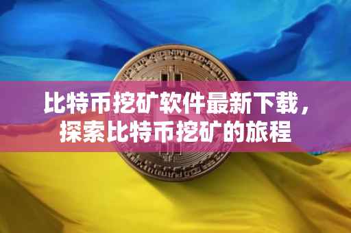 比特币挖矿软件最新下载，探索比特币挖矿的旅程
