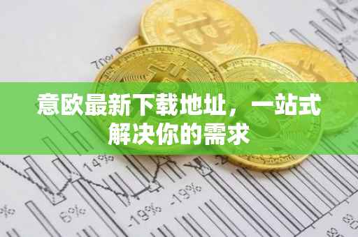 意欧最新下载地址，一站式解决你的需求