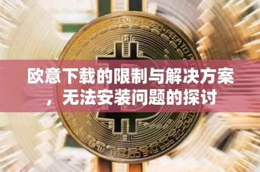 欧意下载的限制与解决方案，无法安装问题的探讨