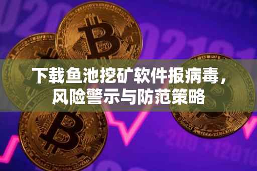 下载鱼池挖矿软件报病毒，风险警示与防范策略