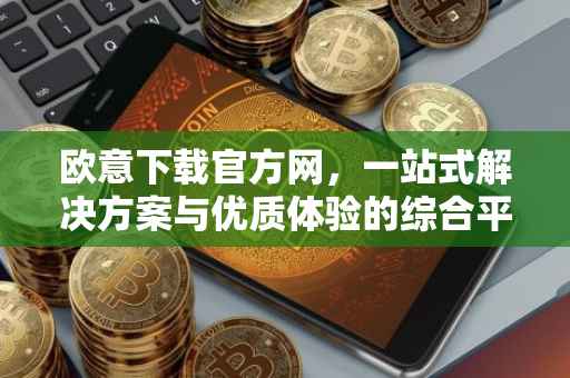 欧意下载官方网，一站式解决方案与优质体验的综合平台