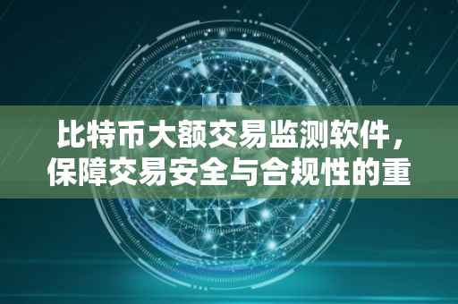 比特币大额交易监测软件，保障交易安全与合规性的重要工具