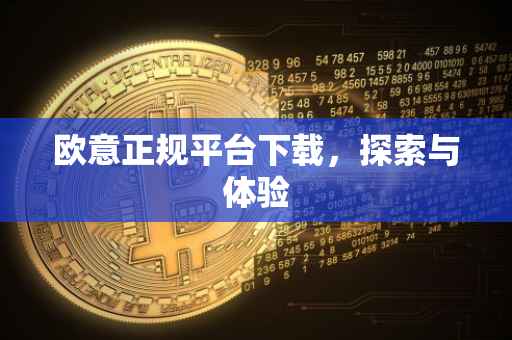 欧意正规平台下载，探索与体验