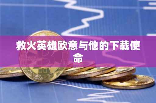 救火英雄欧意与他的下载使命