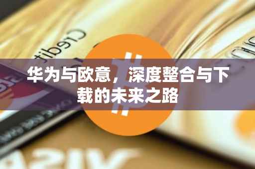 华为与欧意，深度整合与下载的未来之路