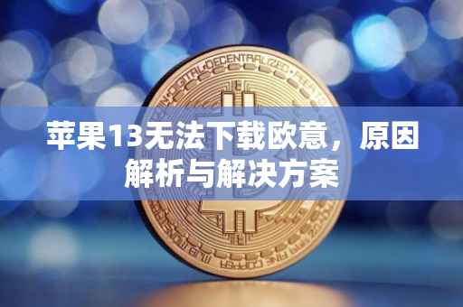 苹果13无法下载欧意，原因解析与解决方案