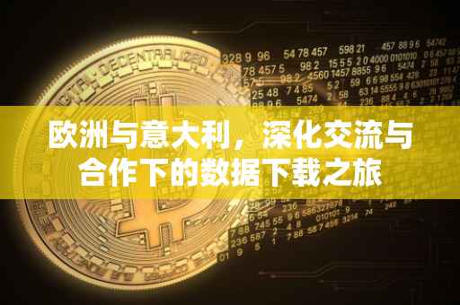 欧洲与意大利，深化交流与合作下的数据下载之旅