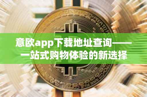 意欧app下载地址查询——一站式购物体验的新选择