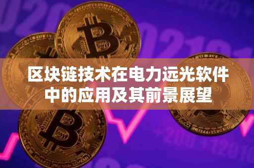 区块链技术在电力远光软件中的应用及其前景展望