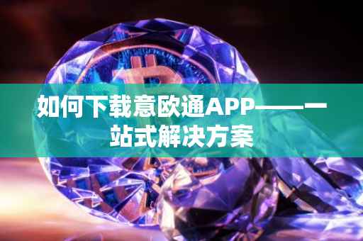 如何下载意欧通APP——一站式解决方案