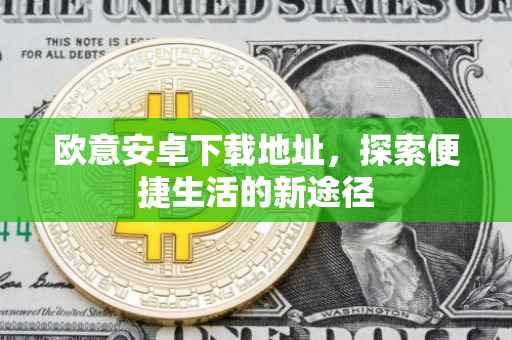 欧意安卓下载地址，探索便捷生活的新途径