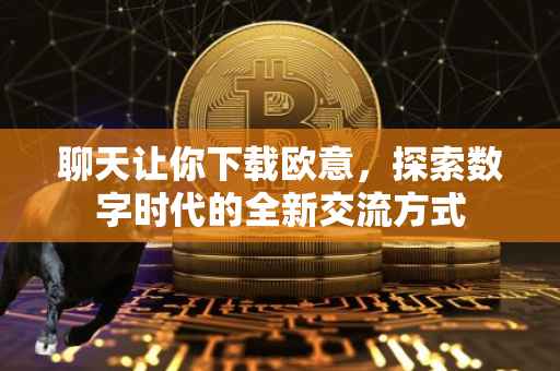 聊天让你下载欧意，探索数字时代的全新交流方式