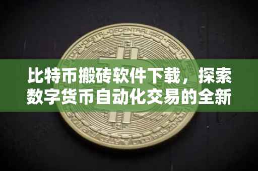 比特币搬砖软件下载，探索数字货币自动化交易的全新领域