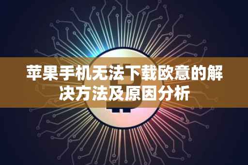 苹果手机无法下载欧意的解决方法及原因分析