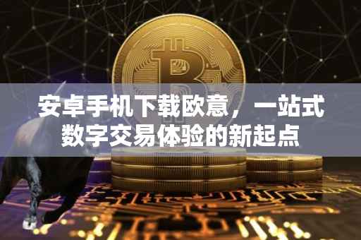 安卓手机下载欧意，一站式数字交易体验的新起点