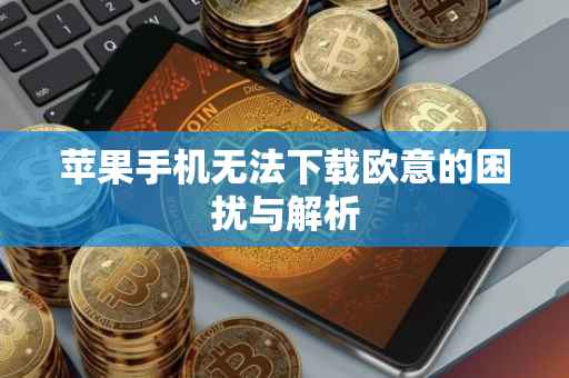 苹果手机无法下载欧意的困扰与解析