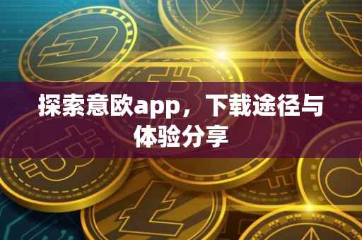 探索意欧app，下载途径与体验分享