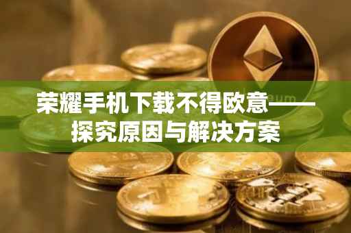 荣耀手机下载不得欧意——探究原因与解决方案