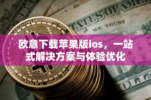 欧意下载苹果版ios，一站式解决方案与体验优化