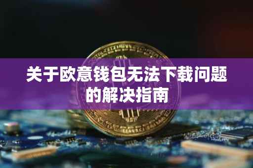 关于欧意钱包无法下载问题的解决指南