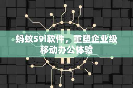 蚂蚁S9i软件，重塑企业级移动办公体验