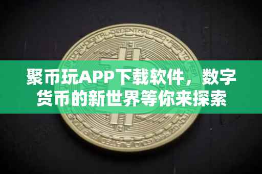 聚币玩APP下载软件，数字货币的新世界等你来探索