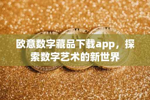 欧意数字藏品下载app，探索数字艺术的新世界