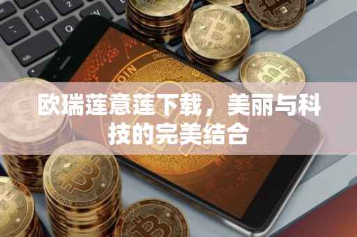 欧瑞莲意莲下载，美丽与科技的完美结合