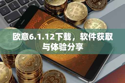 欧意6.1.12下载，软件获取与体验分享