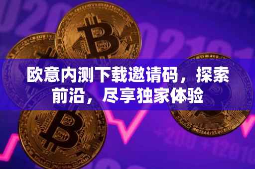欧意内测下载邀请码，探索前沿，尽享独家体验