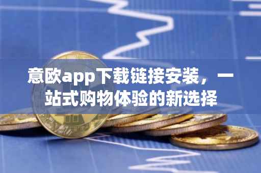 意欧app下载链接安装，一站式购物体验的新选择