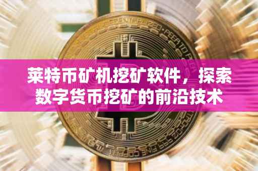 莱特币矿机挖矿软件，探索数字货币挖矿的前沿技术