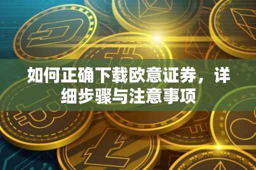 如何正确下载欧意证券，详细步骤与注意事项