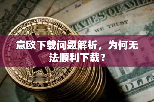 意欧下载问题解析，为何无法顺利下载？