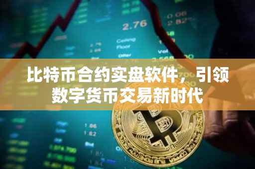 比特币合约实盘软件，引领数字货币交易新时代