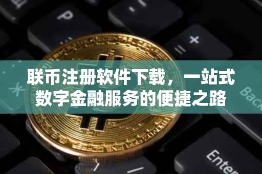联币注册软件下载，一站式数字金融服务的便捷之路