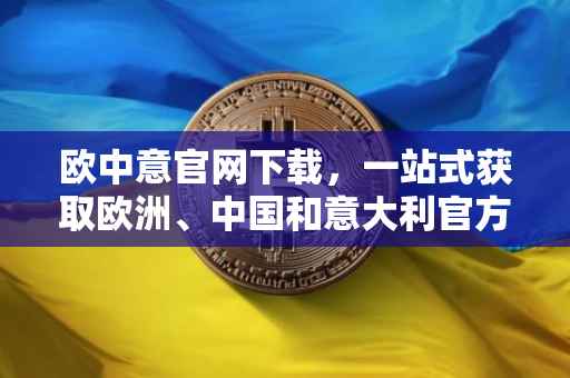 欧中意官网下载，一站式获取欧洲、中国和意大利官方信息的平台