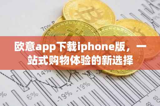 欧意app下载iphone版，一站式购物体验的新选择