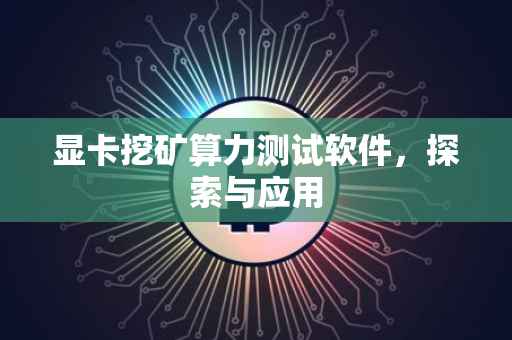 显卡挖矿算力测试软件，探索与应用