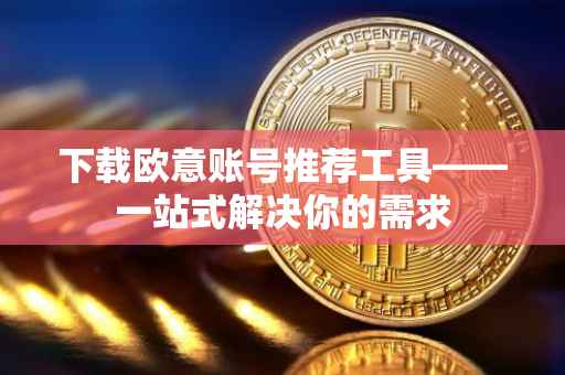 下载欧意账号推荐工具——一站式解决你的需求
