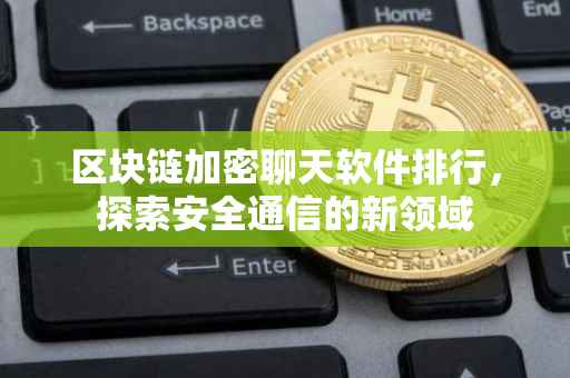 区块链加密聊天软件排行，探索安全通信的新领域