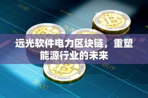 远光软件电力区块链，重塑能源行业的未来