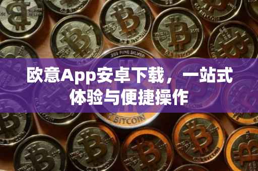 欧意App安卓下载，一站式体验与便捷操作